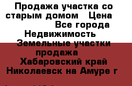 Продажа участка со старым домом › Цена ­ 2 000 000 - Все города Недвижимость » Земельные участки продажа   . Хабаровский край,Николаевск-на-Амуре г.